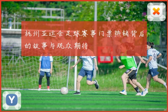 杭州亚运会足球赛事门票热销背后的故事与观众期待