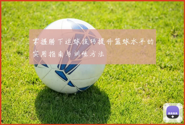 掌握胯下运球技巧提升篮球水平的实用指南与训练方法
