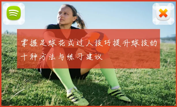 掌握足球花式过人技巧提升球技的十种方法与练习建议