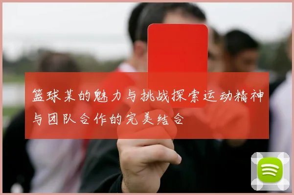 篮球某的魅力与挑战探索运动精神与团队合作的完美结合