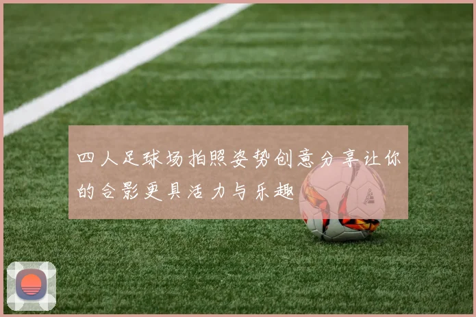 四人足球场拍照姿势创意分享让你的合影更具活力与乐趣