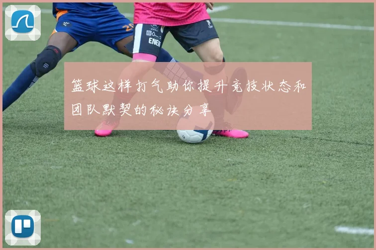 篮球这样打气助你提升竞技状态和团队默契的秘诀分享