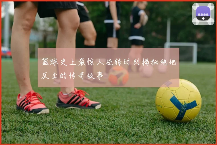 篮球史上最惊人逆转时刻揭秘绝地反击的传奇故事