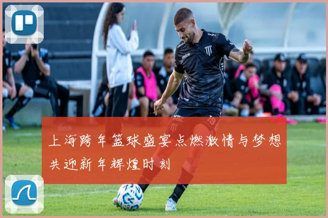 上海跨年篮球盛宴点燃激情与梦想共迎新年辉煌时刻