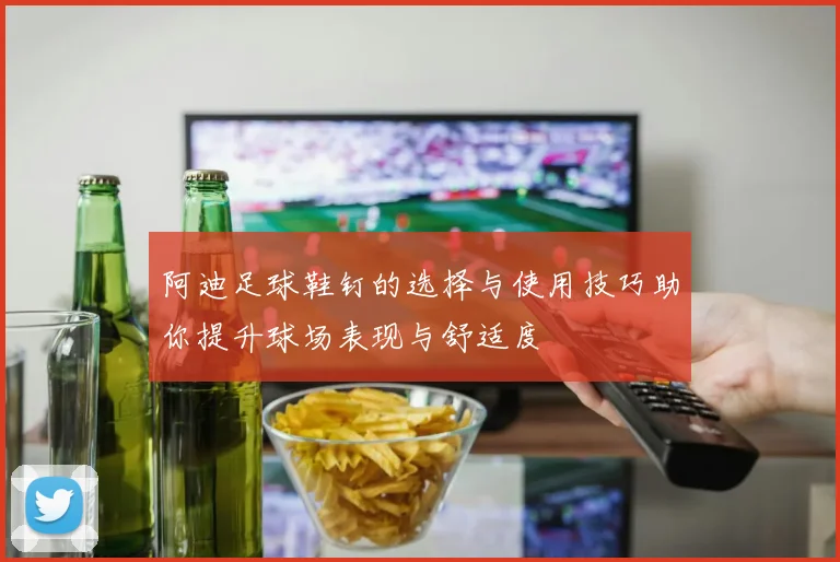 阿迪足球鞋钉的选择与使用技巧助你提升球场表现与舒适度