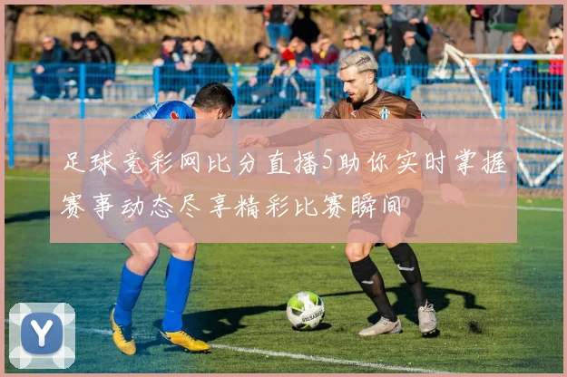 足球竞彩网比分直播5助你实时掌握赛事动态尽享精彩比赛瞬间