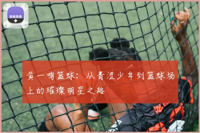 黄一鸣篮球：从青涩少年到篮球场上的璀璨明星之路
