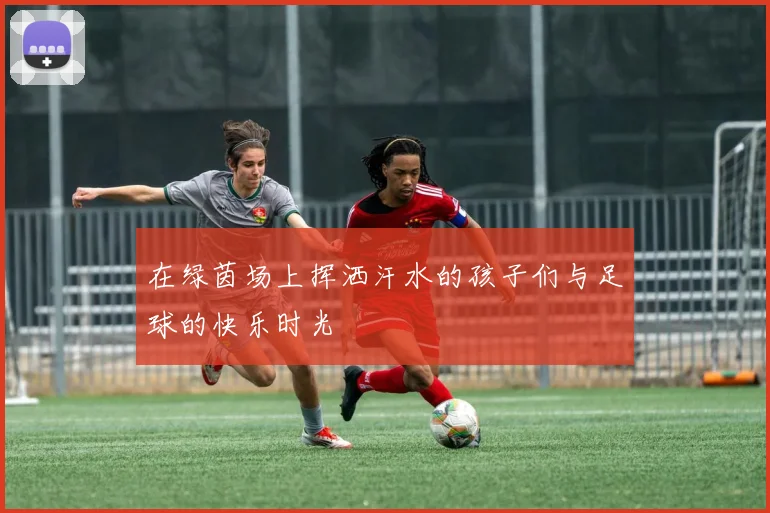 在绿茵场上挥洒汗水的孩子们与足球的快乐时光