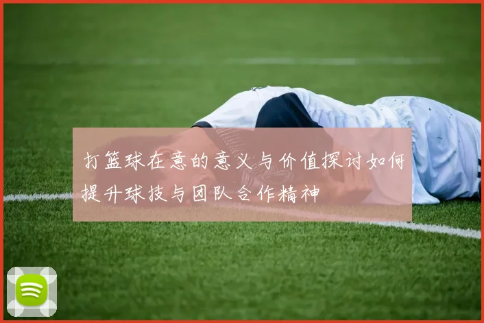 打篮球在意的意义与价值探讨如何提升球技与团队合作精神