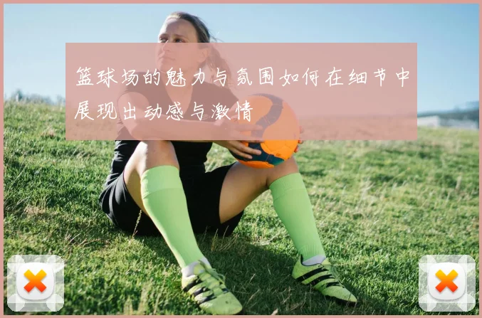 篮球场的魅力与氛围如何在细节中展现出动感与激情